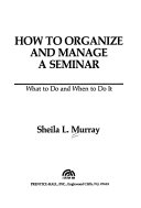 HOW TO ORGANIZE AND MANAGE A SEMINAR What to Do and When to Do it