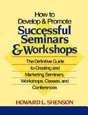HOW TO DEVELOP AND PROMOTE SUCCESSFUL SEMINARS AND WORKSHOPS The Definitive Guide to Creating and Marketing Seminars, Workshops, Classes, and Conferences